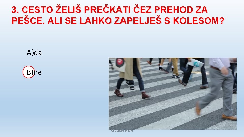 3. CESTO ŽELIŠ PREČKATI ČEZ PREHOD ZA PEŠCE. ALI SE LAHKO ZAPELJEŠ S KOLESOM? 3. CESTO ŽELIŠ PREČKATI ČEZ PREHOD ZA PEŠCE. ALI SE LAHKO ZAPELJEŠ S KOLESOM?