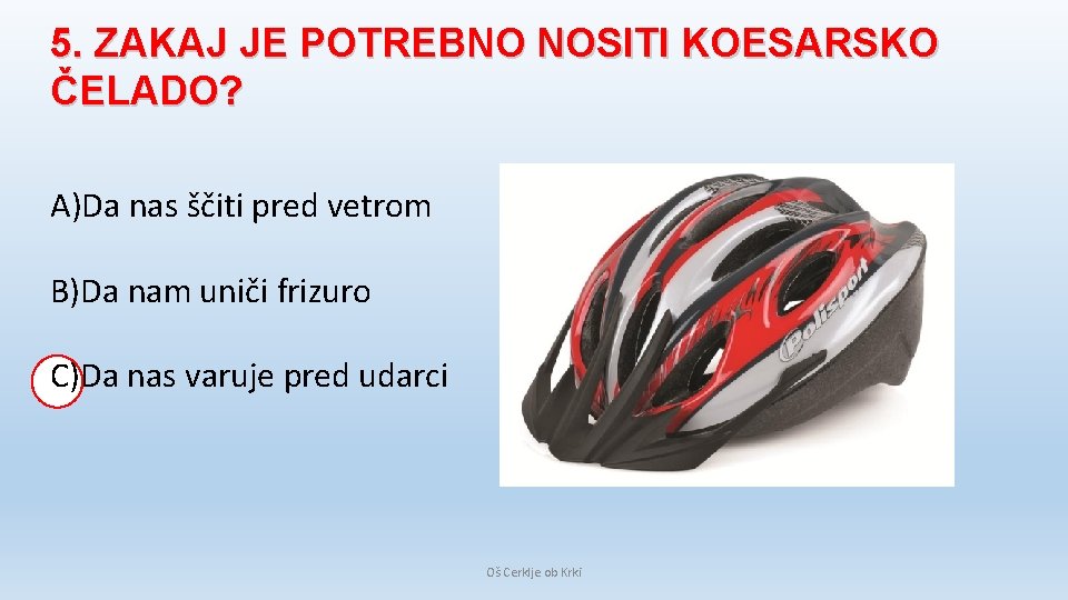 5. ZAKAJ JE POTREBNO NOSITI KOESARSKO ČELADO? A)Da nas ščiti pred vetrom B)Da nam 5. ZAKAJ JE POTREBNO NOSITI KOESARSKO ČELADO? A)Da nas ščiti pred vetrom B)Da nam