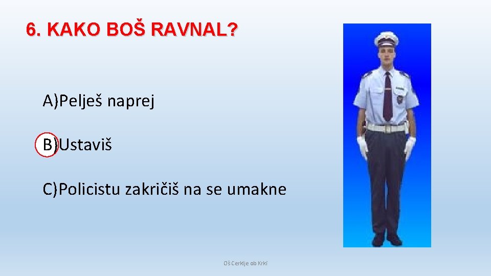 6. KAKO BOŠ RAVNAL? A)Pelješ naprej B)Ustaviš C)Policistu zakričiš na se umakne Oš Cerklje 6. KAKO BOŠ RAVNAL? A)Pelješ naprej B)Ustaviš C)Policistu zakričiš na se umakne Oš Cerklje