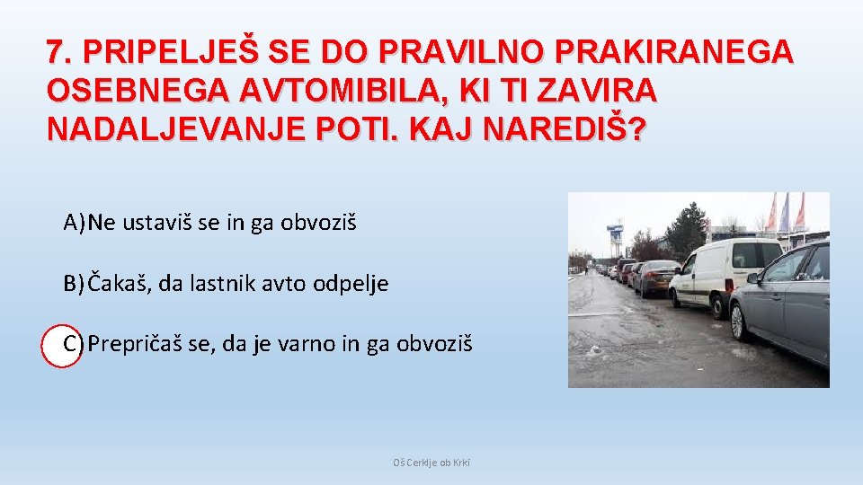 7. PRIPELJEŠ SE DO PRAVILNO PRAKIRANEGA OSEBNEGA AVTOMIBILA, KI TI ZAVIRA NADALJEVANJE POTI. KAJ 7. PRIPELJEŠ SE DO PRAVILNO PRAKIRANEGA OSEBNEGA AVTOMIBILA, KI TI ZAVIRA NADALJEVANJE POTI. KAJ
