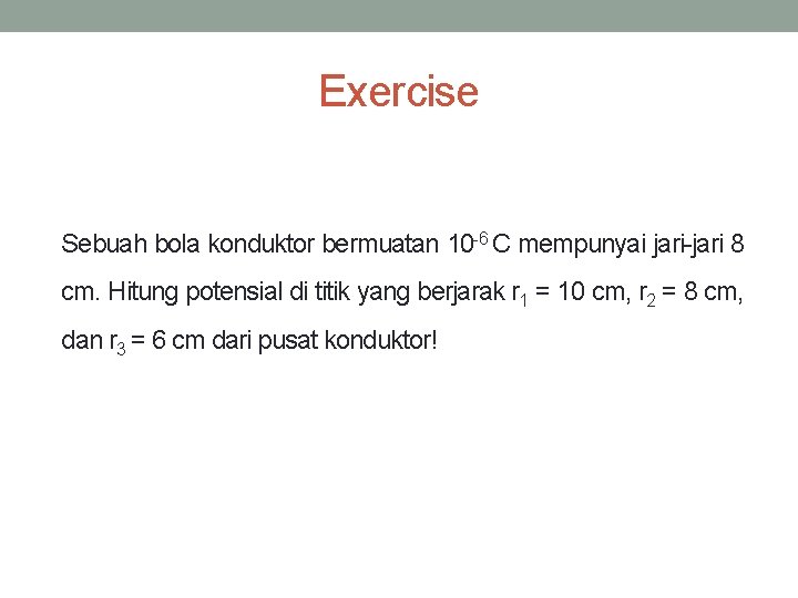 Exercise Sebuah bola konduktor bermuatan 10 -6 C mempunyai jari-jari 8 cm. Hitung potensial