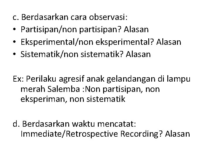 c. Berdasarkan cara observasi: • Partisipan/non partisipan? Alasan • Eksperimental/non eksperimental? Alasan • Sistematik/non