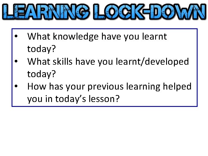  • What knowledge have you learnt today? • What skills have you learnt/developed