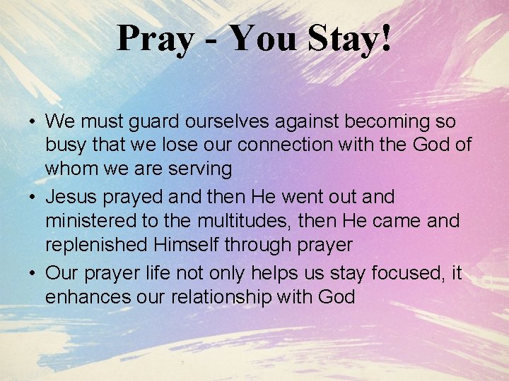 Pray - You Stay! • We must guard ourselves against becoming so busy that