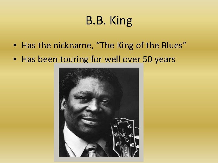 B. B. King • Has the nickname, “The King of the Blues” • Has