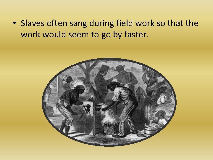  • Slaves often sang during field work so that the work would seem