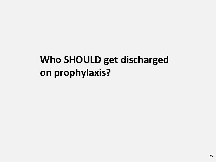 Who SHOULD get discharged on prophylaxis? 35 