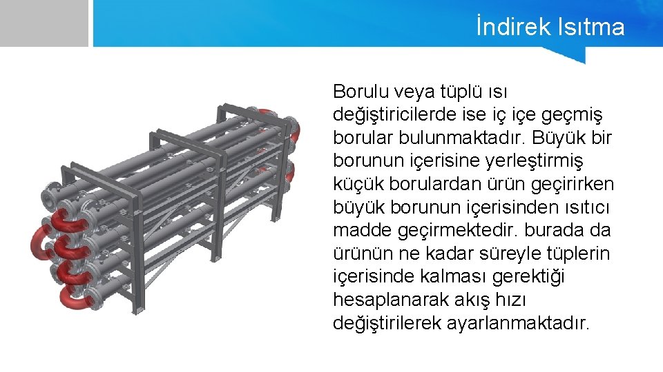 İndirek Isıtma Borulu veya tüplü ısı değiştiricilerde ise iç içe geçmiş borular bulunmaktadır. Büyük