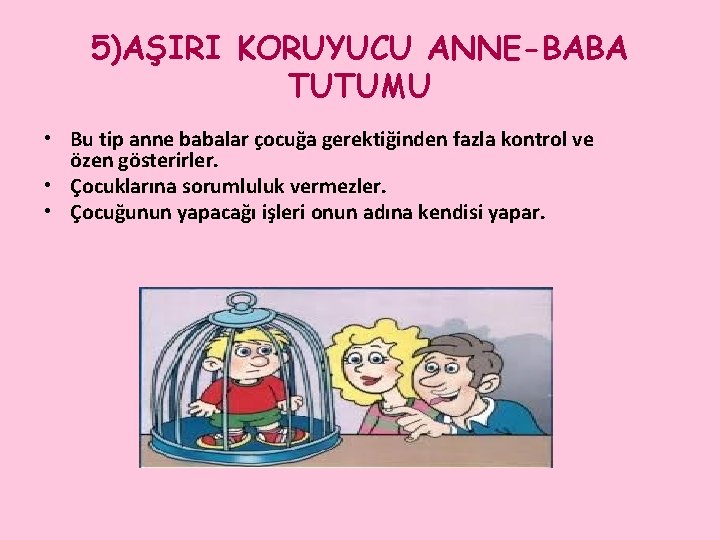 5)AŞIRI KORUYUCU ANNE-BABA TUTUMU • Bu tip anne babalar çocuğa gerektiğinden fazla kontrol ve