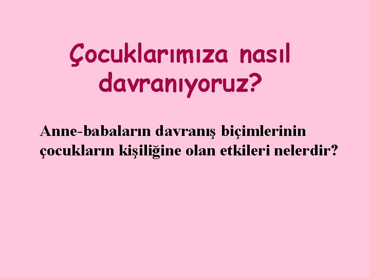 Çocuklarımıza nasıl davranıyoruz? Anne-babaların davranış biçimlerinin çocukların kişiliğine olan etkileri nelerdir? 