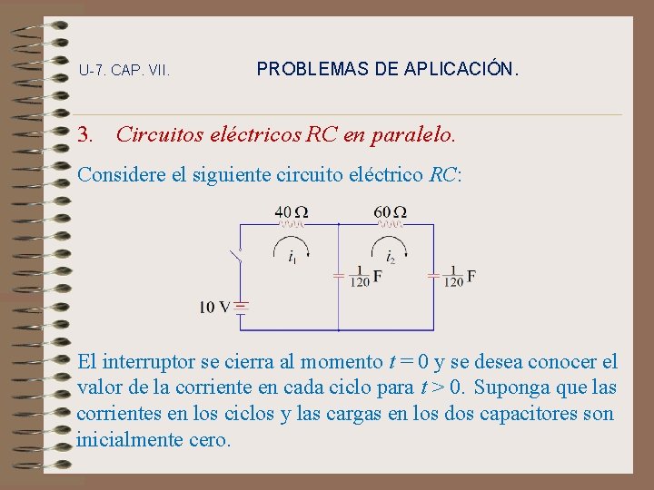 U-7. CAP. VII. PROBLEMAS DE APLICACIÓN. 3. Circuitos eléctricos RC en paralelo. Considere el