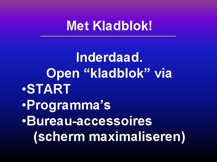 Met Kladblok! Inderdaad. Open “kladblok” via • START • Programma’s • Bureau-accessoires (scherm maximaliseren)
