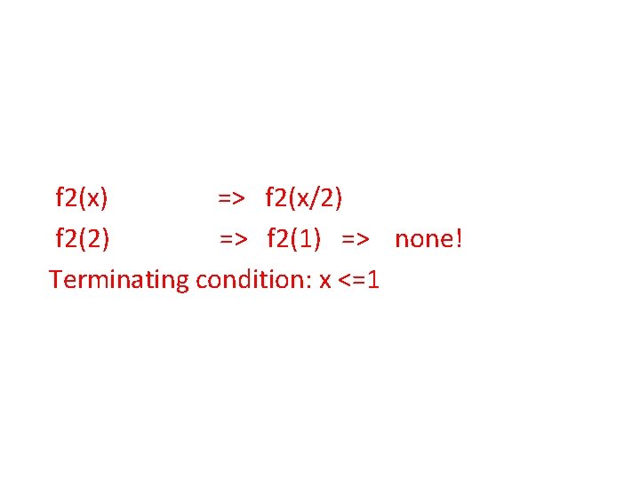 f 2(x) => f 2(x/2) f 2(2) => f 2(1) => none! Terminating condition: