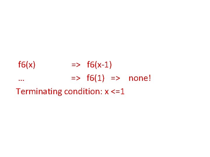 f 6(x) => f 6(x-1) … => f 6(1) => none! Terminating condition: x