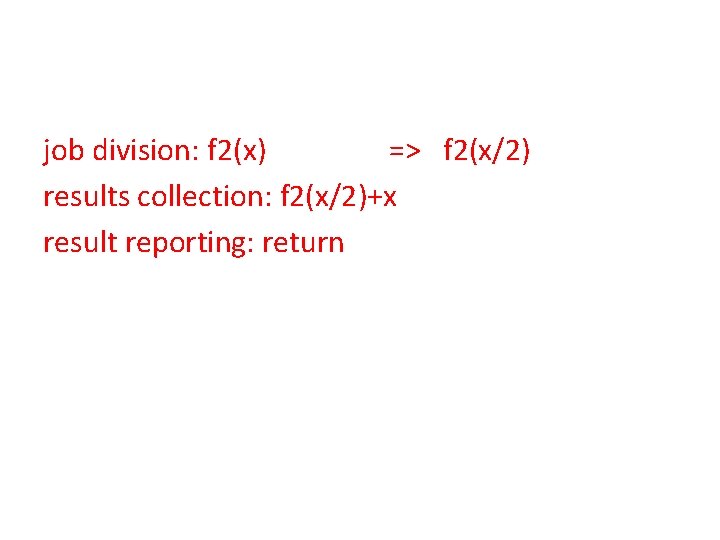 job division: f 2(x) => f 2(x/2) results collection: f 2(x/2)+x result reporting: return