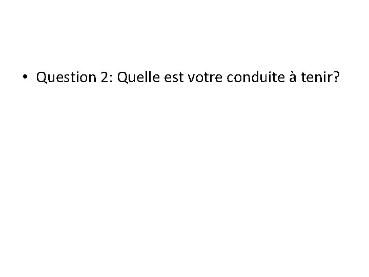  • Question 2: Quelle est votre conduite à tenir? 