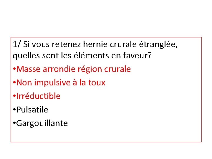 1/ Si vous retenez hernie crurale étranglée, quelles sont les éléments en faveur? •