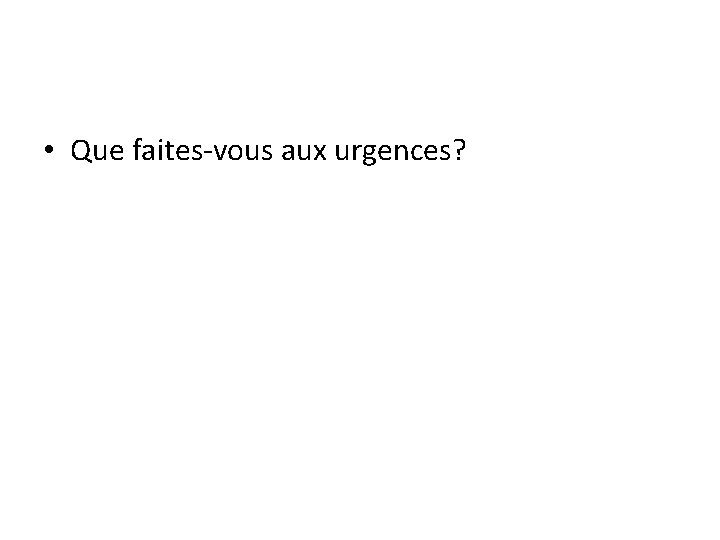  • Que faites-vous aux urgences? 