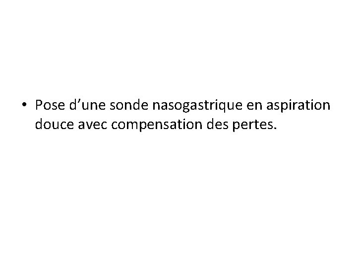  • Pose d’une sonde nasogastrique en aspiration douce avec compensation des pertes. 