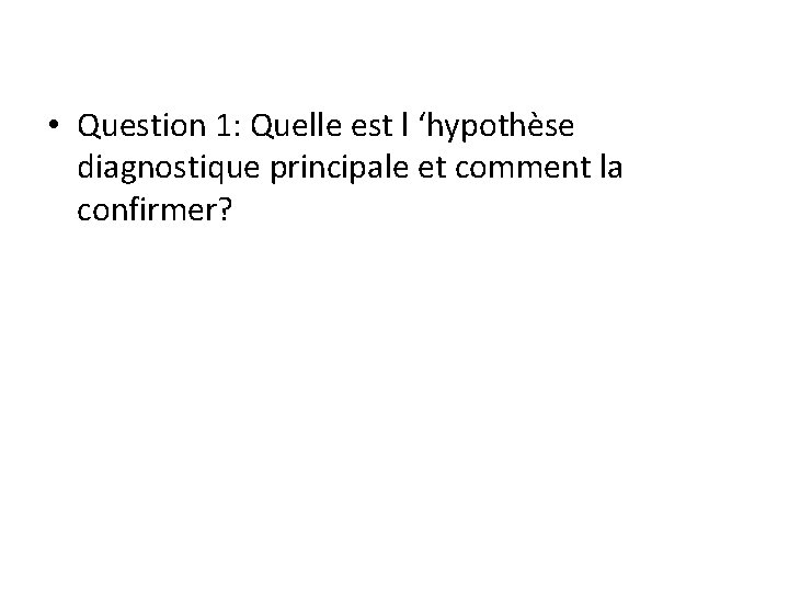  • Question 1: Quelle est l ‘hypothèse diagnostique principale et comment la confirmer?