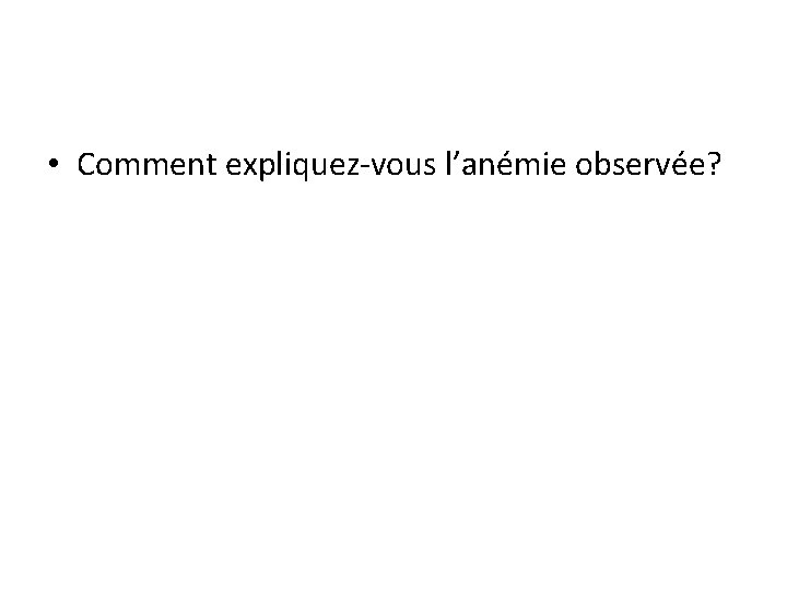  • Comment expliquez-vous l’anémie observée? 