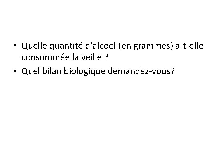  • Quelle quantité d’alcool (en grammes) a-t-elle consommée la veille ? • Quel