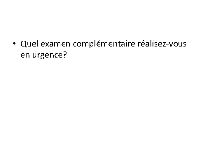  • Quel examen complémentaire réalisez-vous en urgence? 