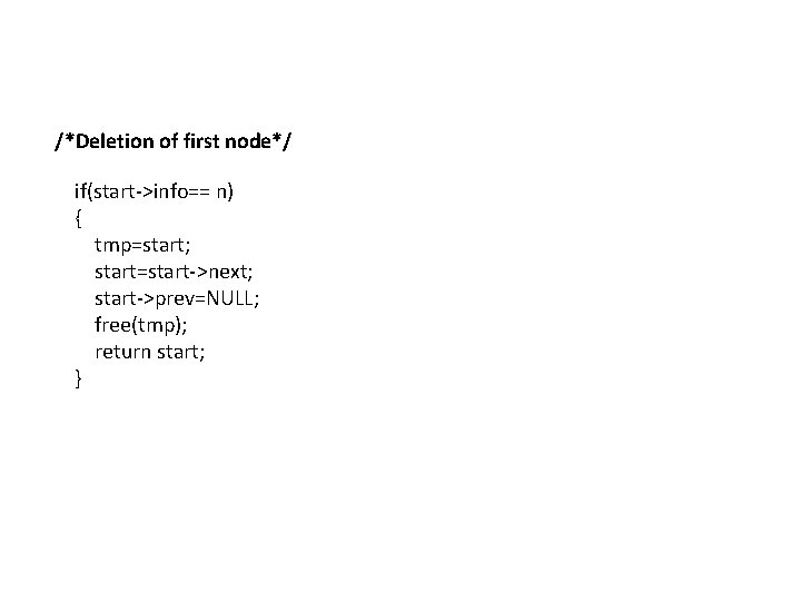 /*Deletion of first node*/ if(start->info== n) { tmp=start; start=start->next; start->prev=NULL; free(tmp); return start; }