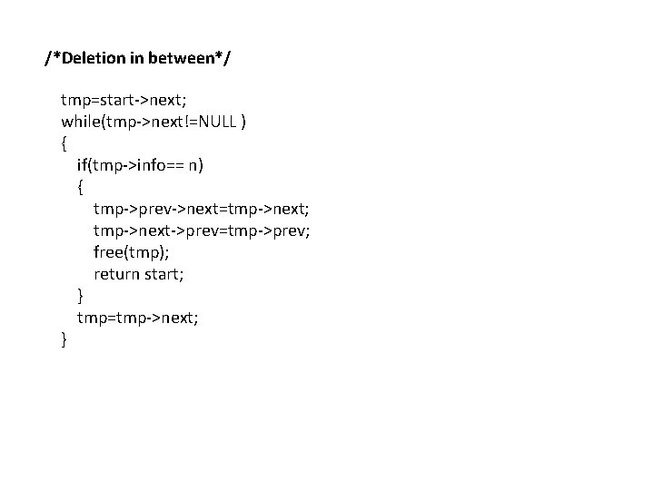 /*Deletion in between*/ tmp=start->next; while(tmp->next!=NULL ) { if(tmp->info== n) { tmp->prev->next=tmp->next; tmp->next->prev=tmp->prev; free(tmp); return