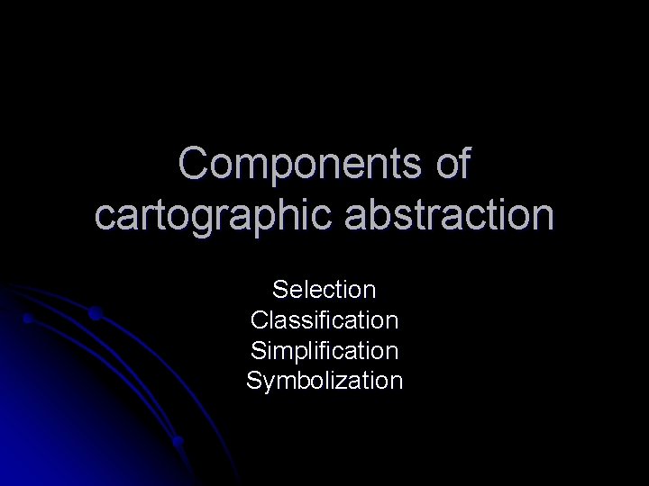 Components of cartographic abstraction Selection Classification Simplification Symbolization 