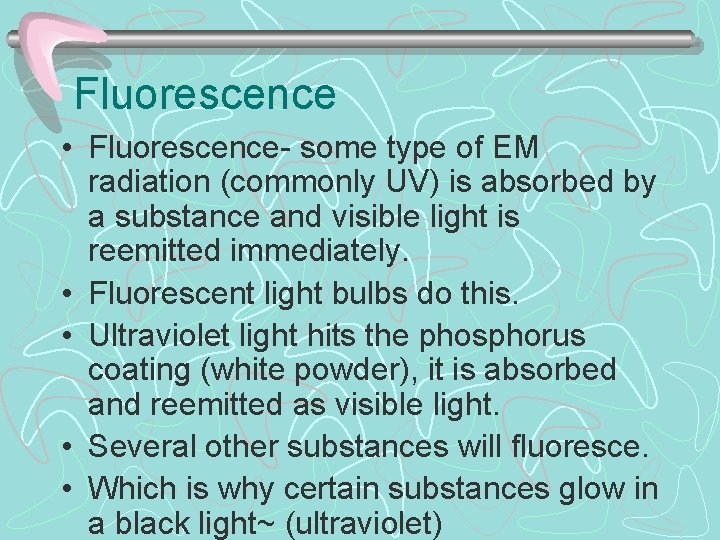 Fluorescence • Fluorescence- some type of EM radiation (commonly UV) is absorbed by a