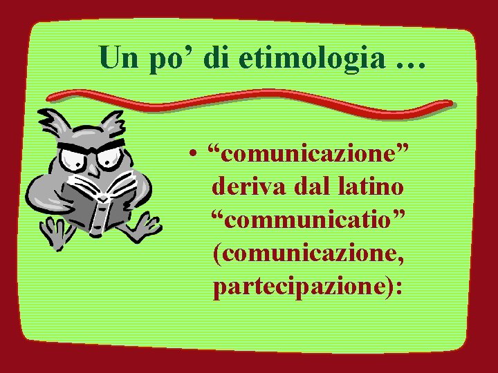 Un po’ di etimologia … • “comunicazione” deriva dal latino “communicatio” (comunicazione, partecipazione): 