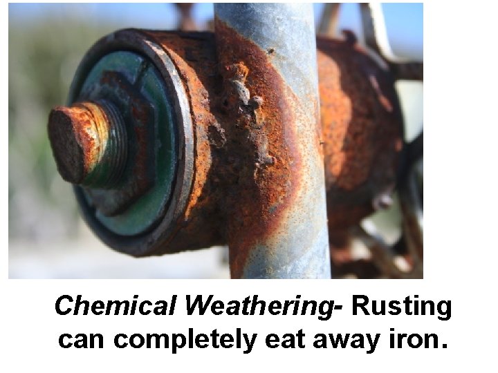 Chemical Weathering- Rusting can completely eat away iron. 