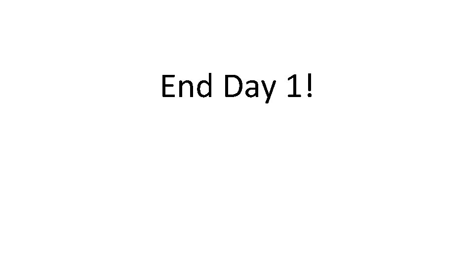End Day 1!  End Day 1!