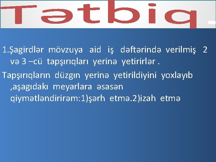 1. Şagirdlər mövzuya aid iş dəftərində verilmiş 2 və 3 –cü tapşırıqları yerinə yetirirlər.