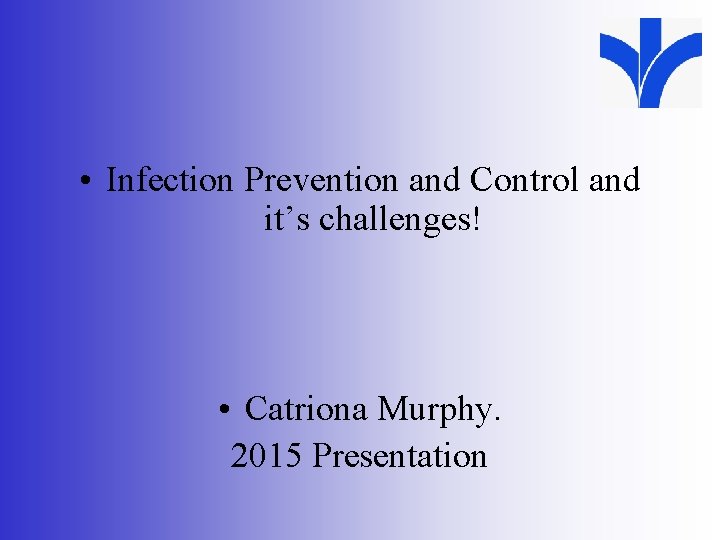  • Infection Prevention and Control and it’s challenges! • Catriona Murphy. 2015 Presentation