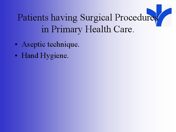 Patients having Surgical Procedures in Primary Health Care. • Aseptic technique. • Hand Hygiene.