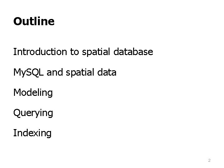 Outline Introduction to spatial database My. SQL and spatial data Modeling Querying Indexing 2 Outline Introduction to spatial database My. SQL and spatial data Modeling Querying Indexing 2