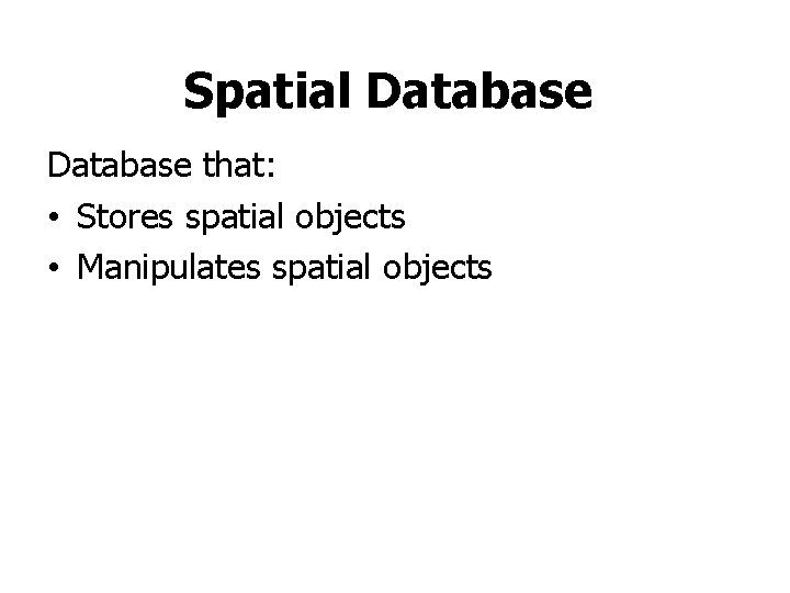 Spatial Database that: • Stores spatial objects • Manipulates spatial objects Spatial Database that: • Stores spatial objects • Manipulates spatial objects