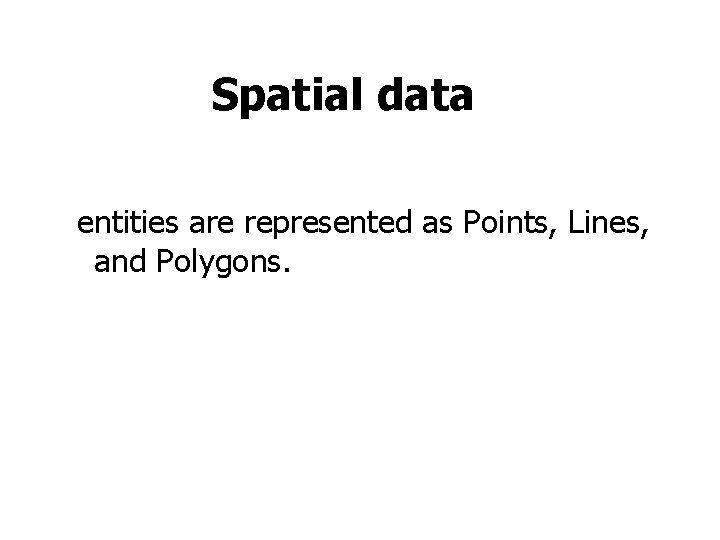 Spatial data entities are represented as Points, Lines, and Polygons. Spatial data entities are represented as Points, Lines, and Polygons.