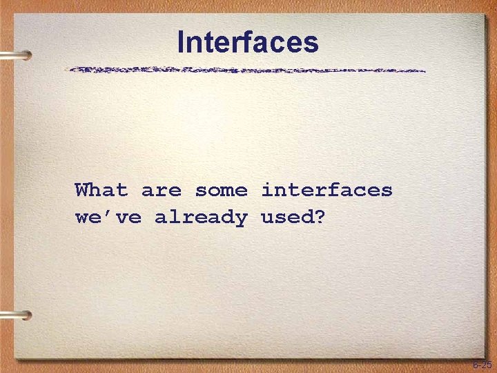 Interfaces What are some interfaces we’ve already used? 6 -25 