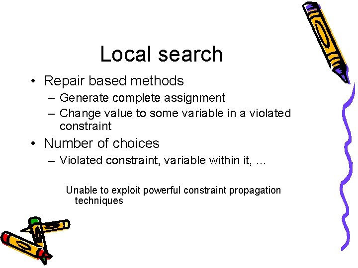 Local search • Repair based methods – Generate complete assignment – Change value to