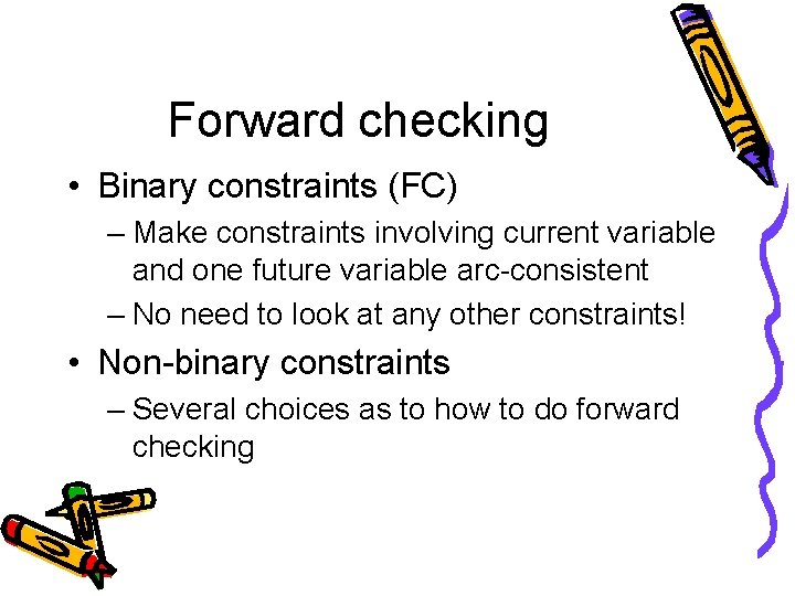 Forward checking • Binary constraints (FC) – Make constraints involving current variable and one