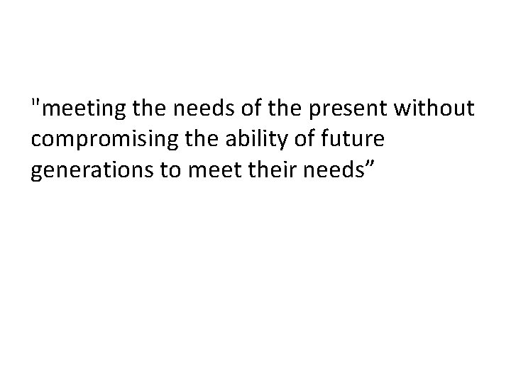 "meeting the needs of the present without compromising the ability of future generations to