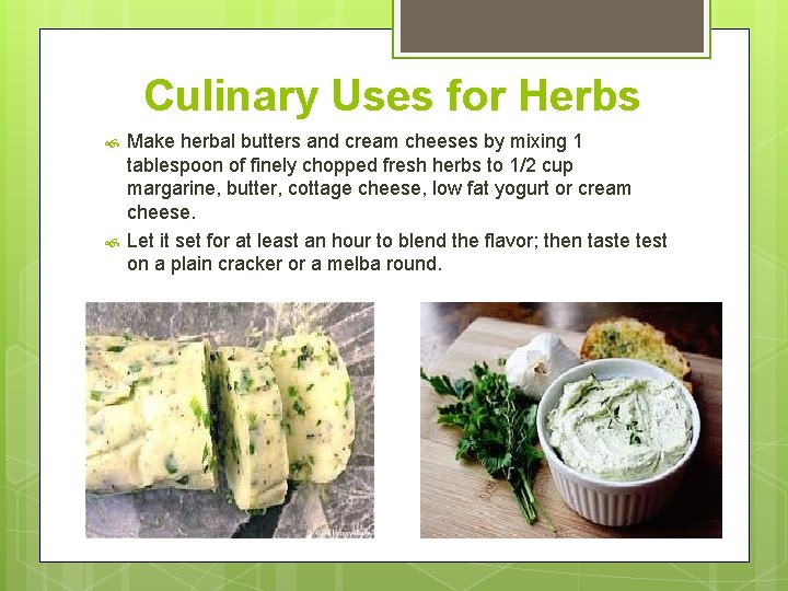 Culinary Uses for Herbs Make herbal butters and cream cheeses by mixing 1 tablespoon