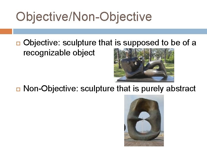 Objective/Non-Objective Objective: sculpture that is supposed to be of a recognizable object Non-Objective: sculpture