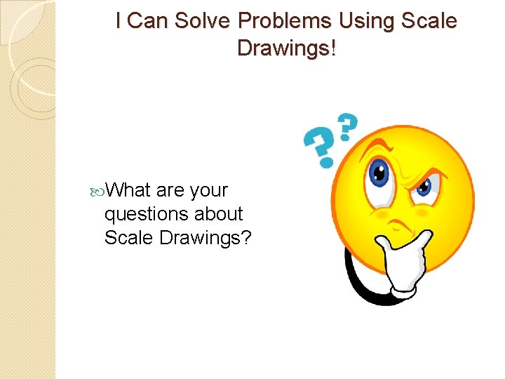 I Can Solve Problems Using Scale Drawings! What are your questions about Scale Drawings?