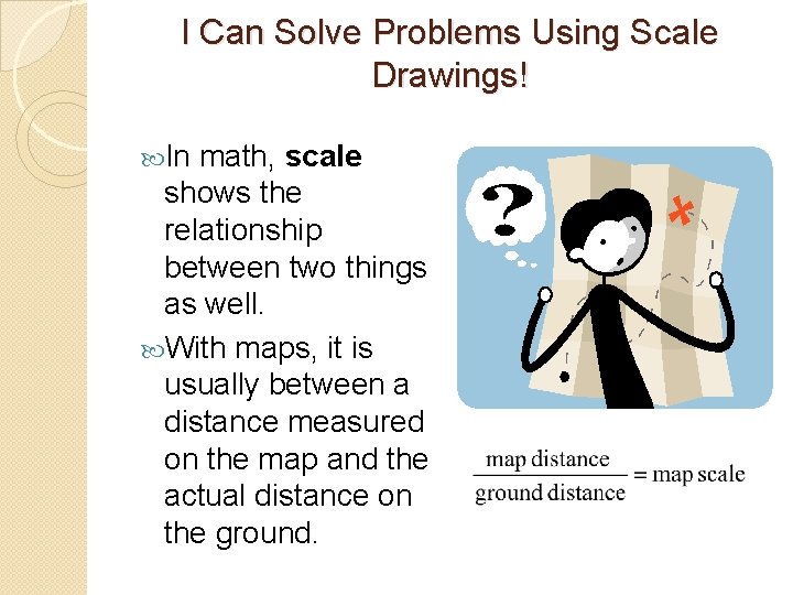 I Can Solve Problems Using Scale Drawings! In math, scale shows the relationship between