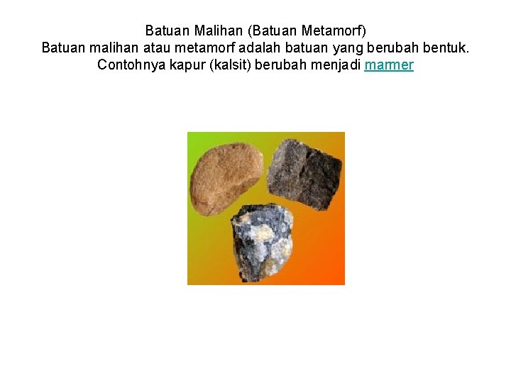 Batuan Malihan (Batuan Metamorf) Batuan malihan atau metamorf adalah batuan yang berubah bentuk. Contohnya