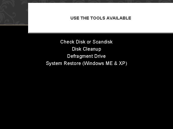 USE THE TOOLS AVAILABLE Check Disk or Scandisk Disk Cleanup Defragment Drive System Restore